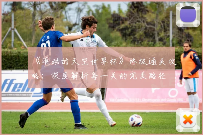 《滚动的天空世界杯》终极通关攻略：深度解析每一关的完美路径