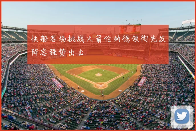 快船客场挑战火箭伦纳德领衔先发阵容强势出击