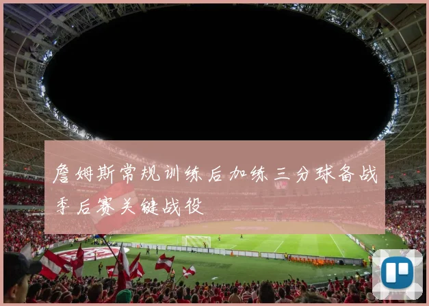 詹姆斯常规训练后加练三分球备战季后赛关键战役