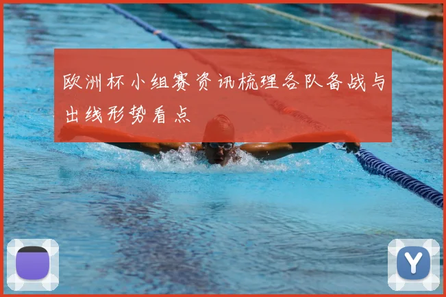 欧洲杯小组赛资讯梳理各队备战与出线形势看点