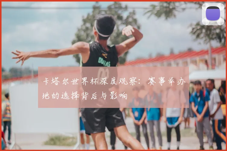 卡塔尔世界杯深度观察:赛事举办地的选择背后与影响