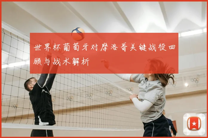 世界杯葡萄牙对摩洛哥关键战役回顾与战术解析
