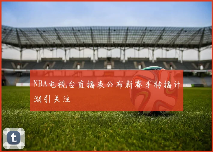 NBA电视台直播表公布新赛季转播计划引关注