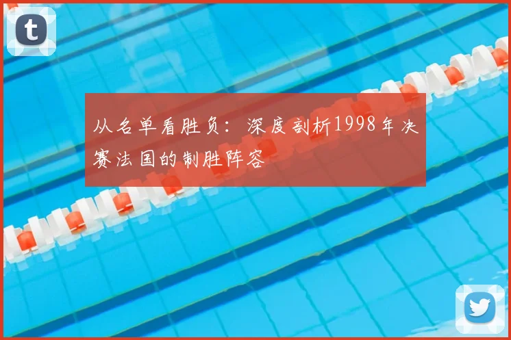 从名单看胜负:深度剖析1998年决赛法国的制胜阵容