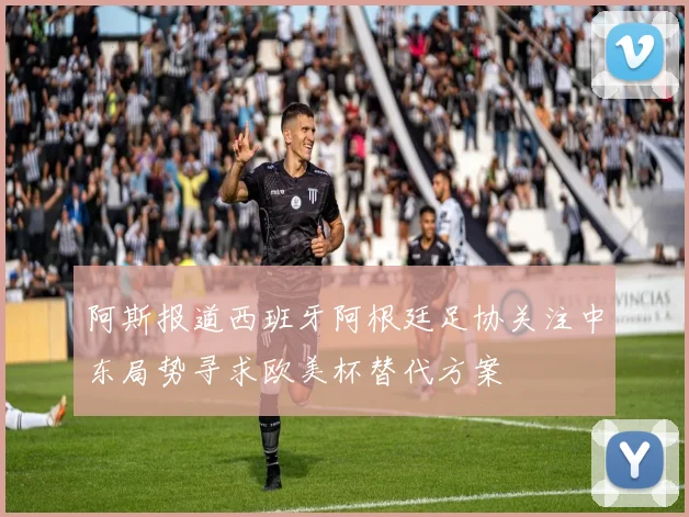 阿斯报道西班牙阿根廷足协关注中东局势寻求欧美杯替代方案