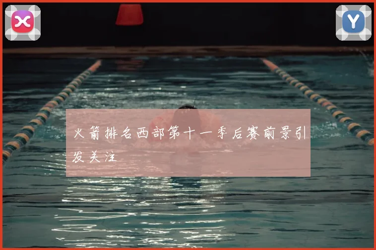 火箭排名西部第十一季后赛前景引发关注