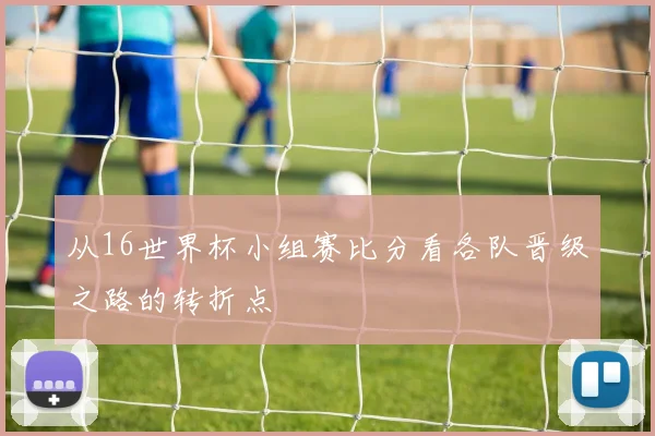 从16世界杯小组赛比分看各队晋级之路的转折点