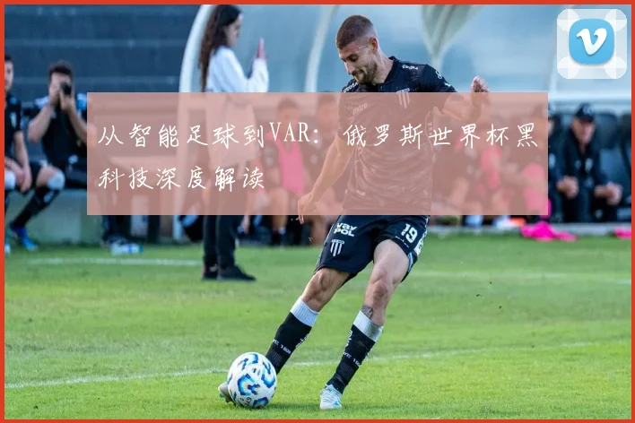 从智能足球到VAR：俄罗斯世界杯黑科技深度解读