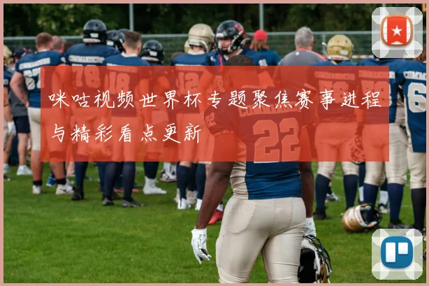 咪咕视频世界杯专题聚焦赛事进程与精彩看点更新